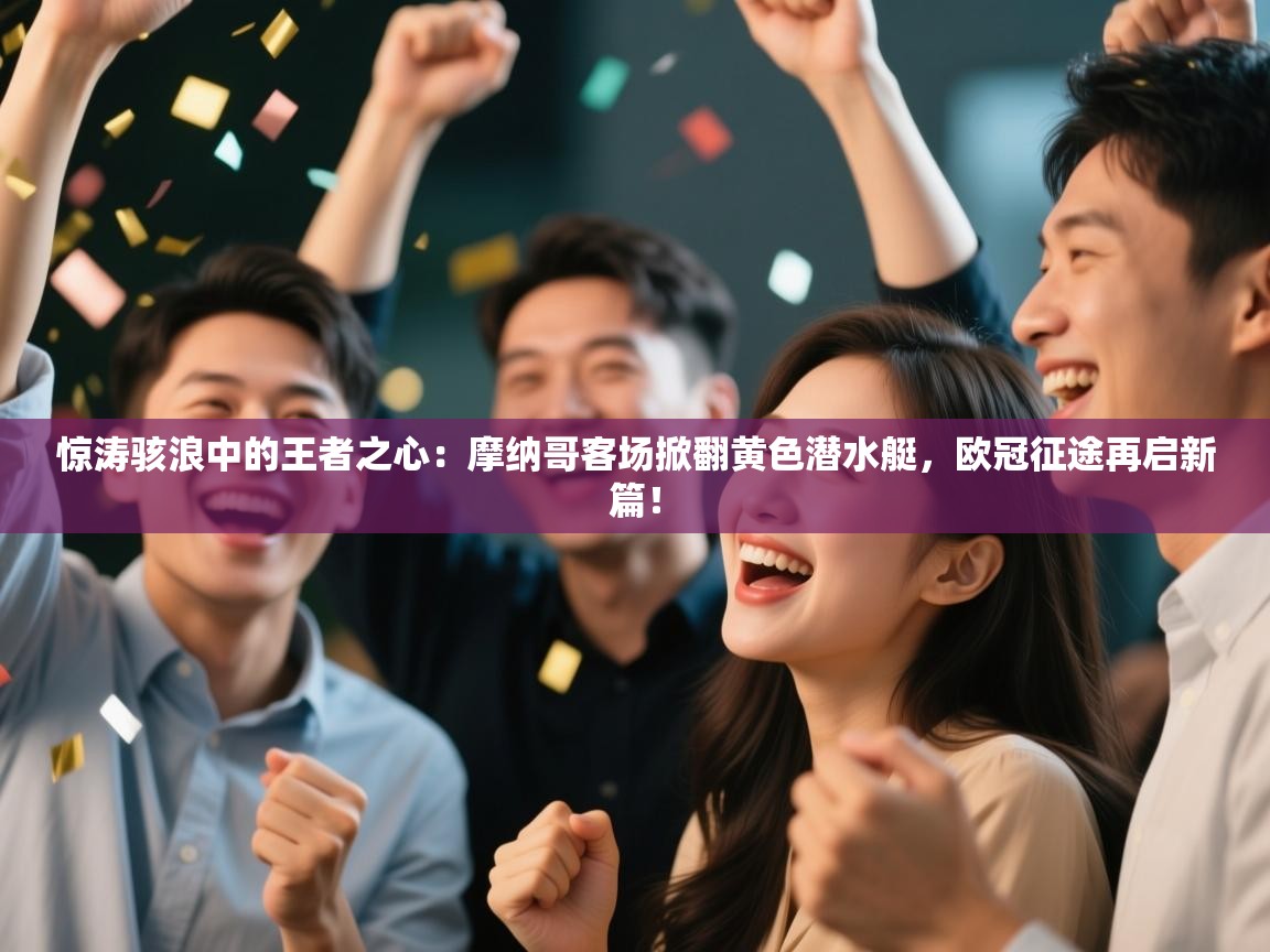 惊涛骇浪中的王者之心：摩纳哥客场掀翻黄色潜水艇，欧冠征途再启新篇！  第1张