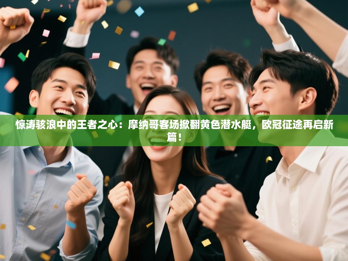 惊涛骇浪中的王者之心：摩纳哥客场掀翻黄色潜水艇，欧冠征途再启新篇！  第2张