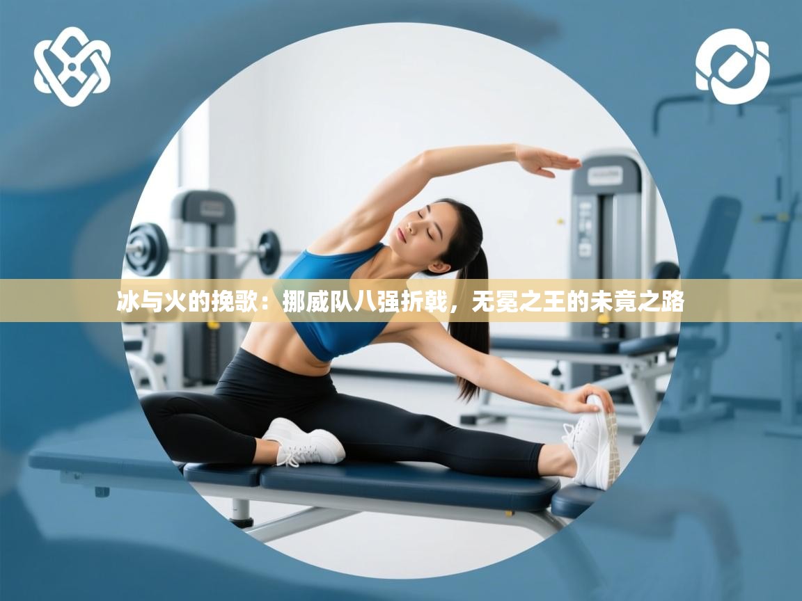 冰与火的挽歌:挪威队八强折戟,无冕之王的未竟之路 第2张