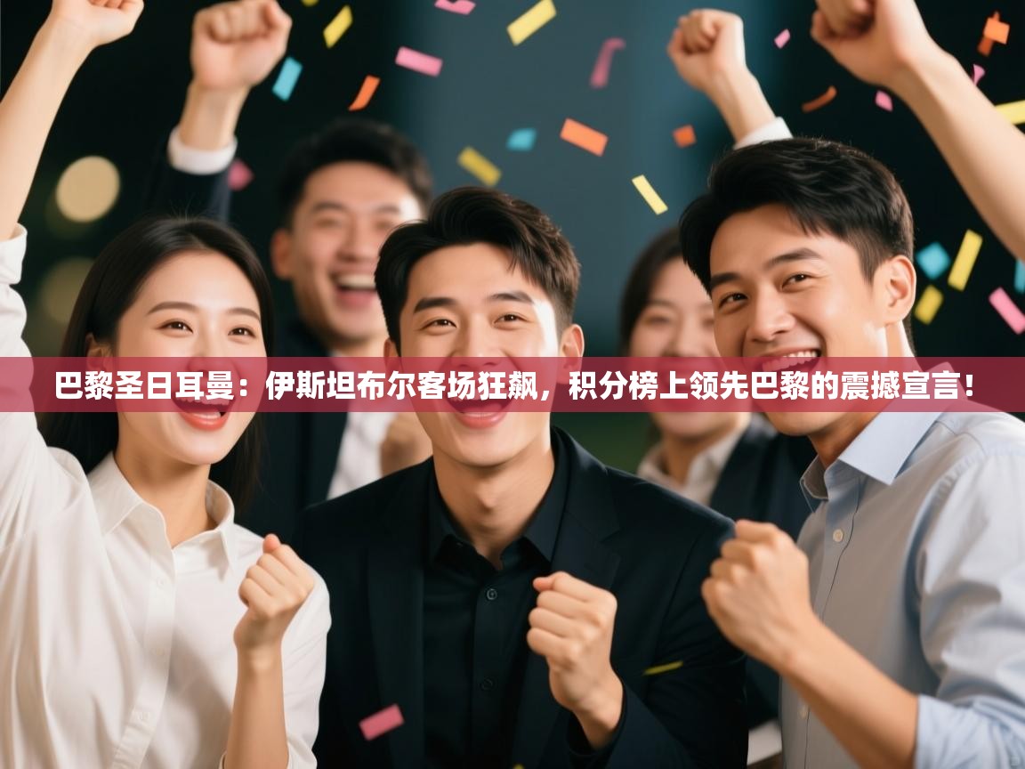 巴黎圣日耳曼：伊斯坦布尔客场狂飙，积分榜上领先巴黎的震撼宣言！  第1张