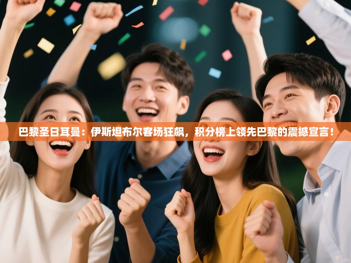 巴黎圣日耳曼：伊斯坦布尔客场狂飙，积分榜上领先巴黎的震撼宣言！  第2张