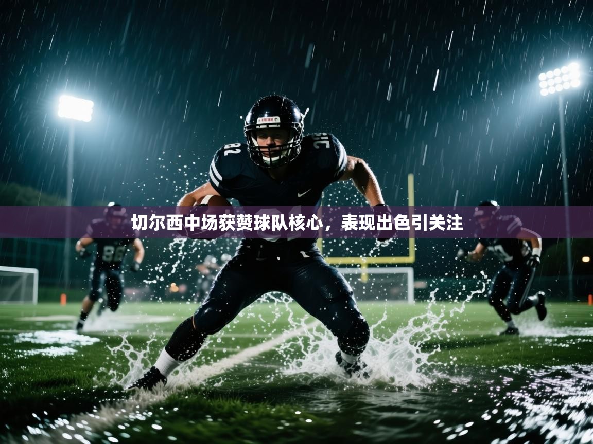 切尔西中场获赞球队核心,表现出色引关注 第1张