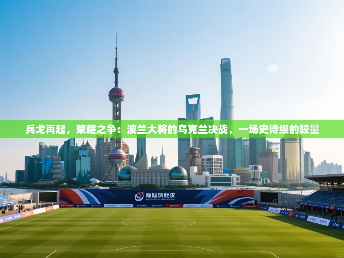 兵戈再起，荣耀之争：波兰大将的乌克兰决战，一场史诗级的较量  第1张