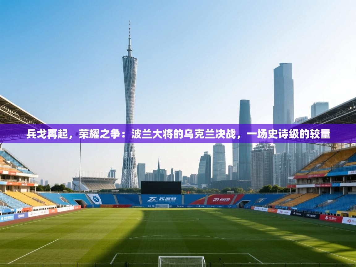 兵戈再起，荣耀之争：波兰大将的乌克兰决战，一场史诗级的较量  第2张