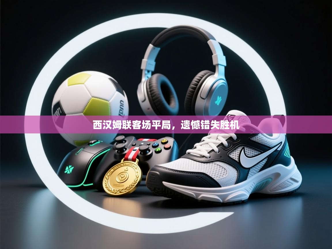 西汉姆联客场平局,遗憾错失胜机 第1张