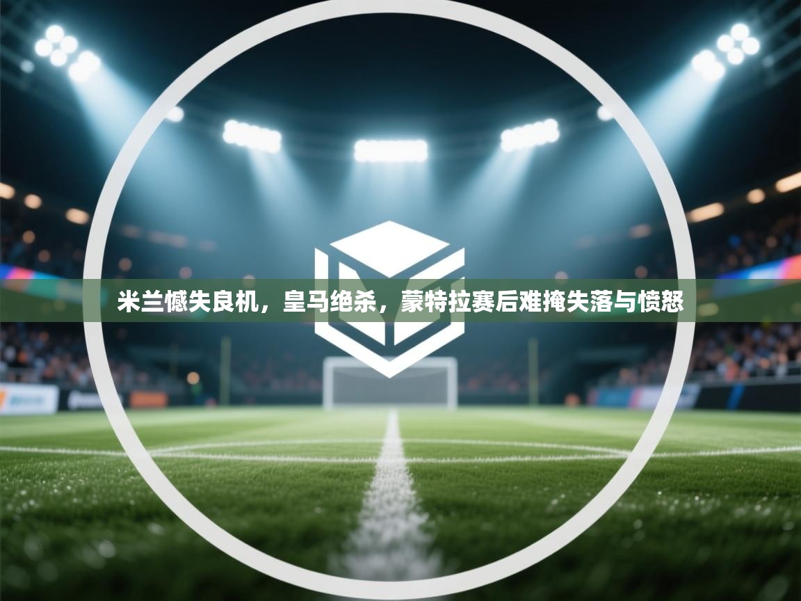 米兰憾失良机,皇马绝杀,蒙特拉赛后难掩失落与愤怒 第1张